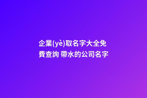 企業(yè)取名字大全免費查詢 帶水的公司名字-第1張-公司起名-玄機派